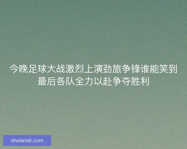 今晚足球大战激烈上演劲旅争锋谁能笑到最后各队全力以赴争夺胜利