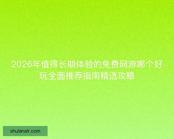 2026年值得长期体验的免费网游哪个好玩全面推荐指南精选攻略