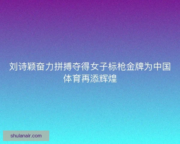 刘诗颖奋力拼搏夺得女子标枪金牌为中国体育再添辉煌