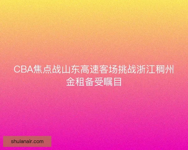 CBA焦点战山东高速客场挑战浙江稠州金租备受瞩目