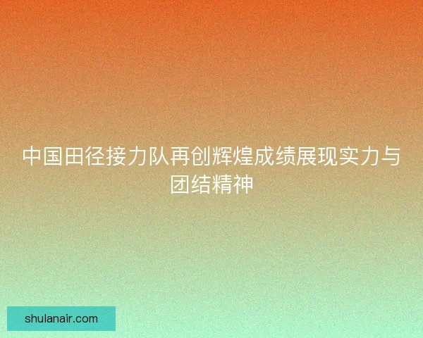中国田径接力队再创辉煌成绩展现实力与团结精神